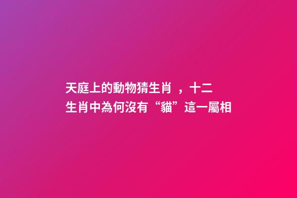 天庭上的動物猜生肖，十二生肖中為何沒有“貓”這一屬相